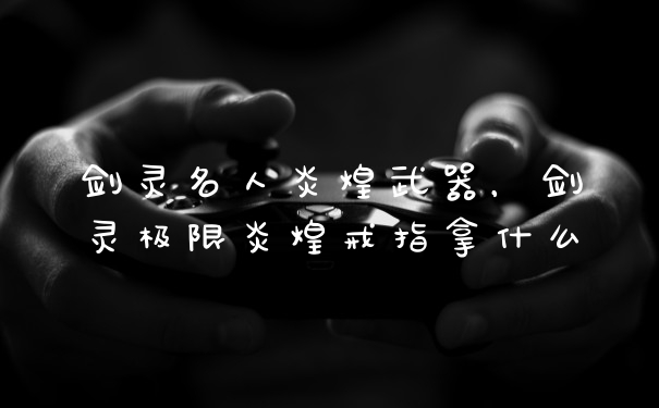 剑灵名人炎煌武器，剑灵极限炎煌戒指拿什么
