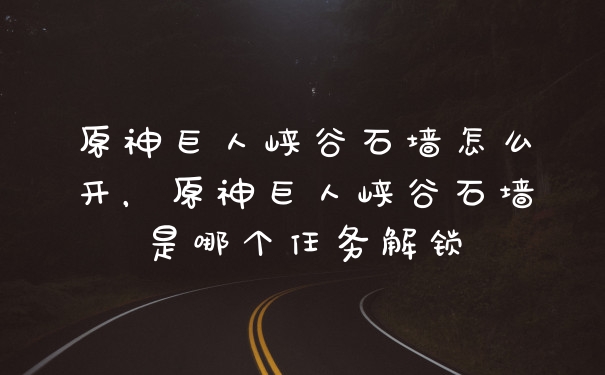 原神巨人峡谷石墙怎么开，原神巨人峡谷石墙是哪个任务解锁
