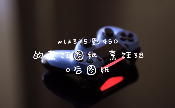 wlk375到450的烹饪图纸 烹饪380后图纸