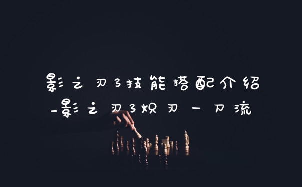 影之刃3技能搭配介绍_影之刃3炽刃一刀流