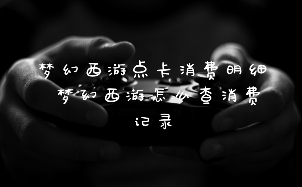 梦幻西游点卡消费明细 梦幻西游怎么查消费记录