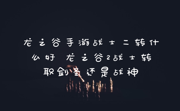 龙之谷手游战士二转什么好 龙之谷2战士转职剑圣还是战神