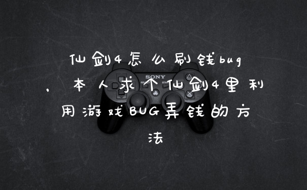 仙剑4怎么刷钱bug，本人求个仙剑4里利用游戏BUG弄钱的方法