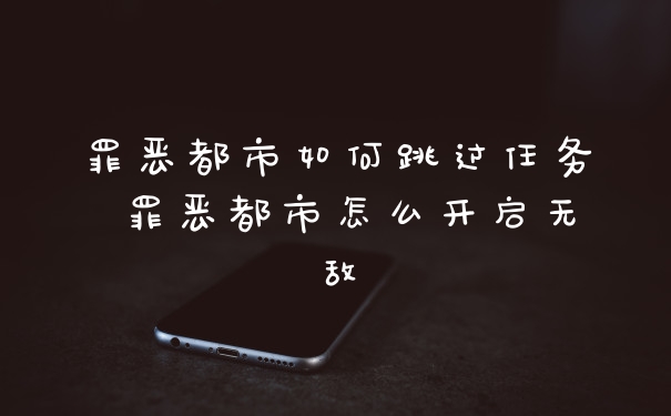 罪恶都市如何跳过任务 罪恶都市怎么开启无敌