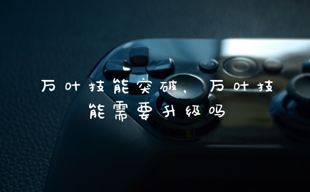万叶技能突破，万叶技能需要升级吗