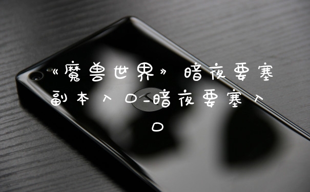 《魔兽世界》暗夜要塞副本入口_暗夜要塞入口