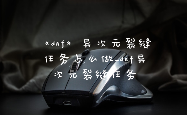 《dnf》异次元裂缝任务怎么做_dnf异次元裂缝任务