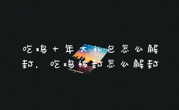 吃鸡十年大礼包怎么解封，吃鸡被封怎么解封