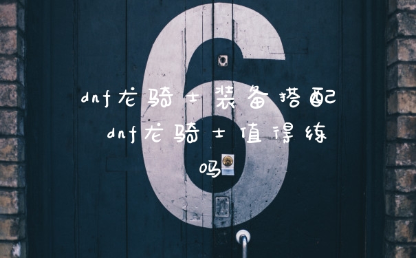 dnf龙骑士装备搭配 dnf龙骑士值得练吗