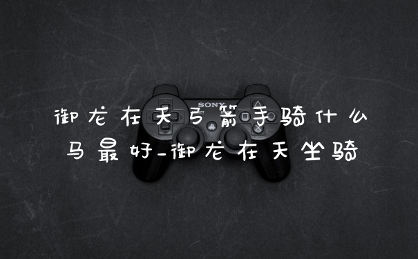 御龙在天弓箭手骑什么马最好_御龙在天坐骑