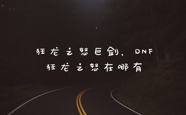 狂龙之怒巨剑，DNF狂龙之怒在哪有