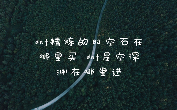 dnf精炼的时空石在哪里买 dnf星空深渊在哪里进
