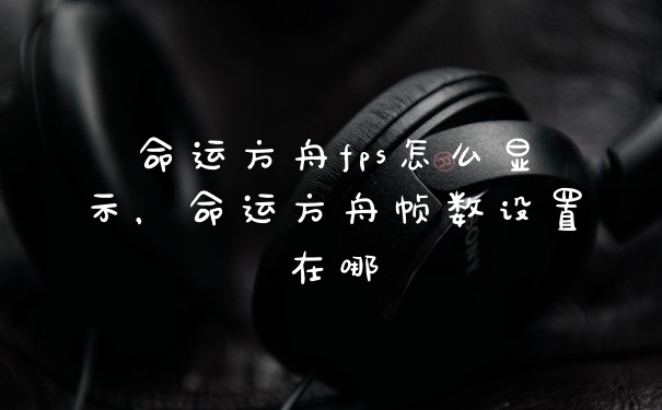 命运方舟fps怎么显示，命运方舟帧数设置在哪