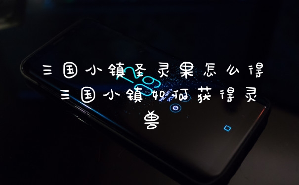 三国小镇圣灵果怎么得 三国小镇如何获得灵兽