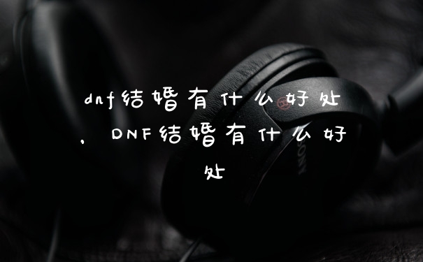 dnf结婚有什么好处,DNF结婚有什么好处