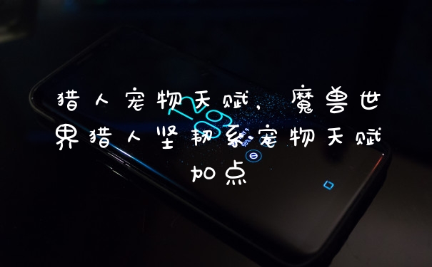 猎人宠物天赋，魔兽世界猎人坚韧系宠物天赋加点