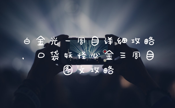 白金光一周目详细攻略，口袋妖怪心金三周目图文攻略