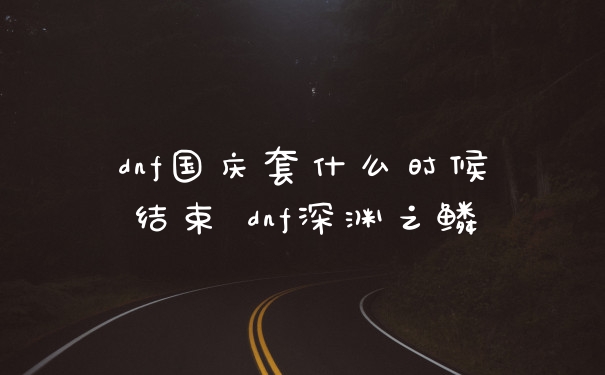 dnf国庆套什么时候结束 dnf深渊之鳞