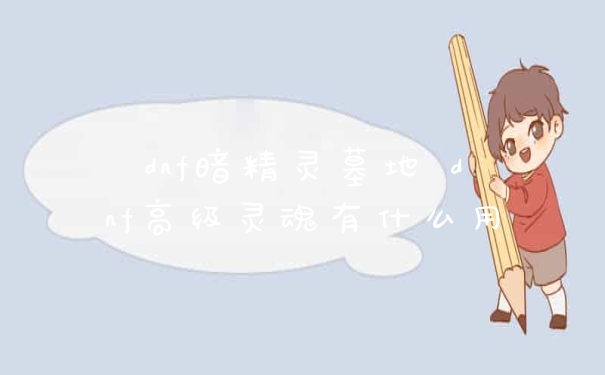 dnf暗精灵墓地 dnf高级灵魂有什么用