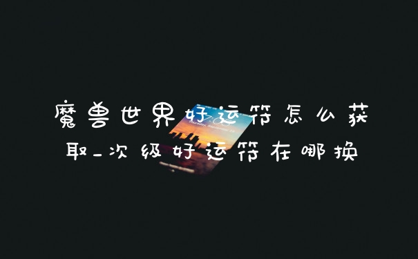 魔兽世界好运符怎么获取_次级好运符在哪换