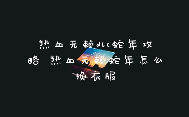 热血无赖dlc蛇年攻略 热血无赖蛇年怎么换衣服