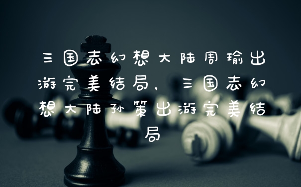 三国志幻想大陆周瑜出游完美结局，三国志幻想大陆孙策出游完美结局