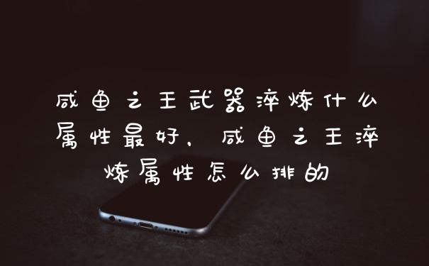 咸鱼之王武器淬炼什么属性最好，咸鱼之王淬炼属性怎么排的