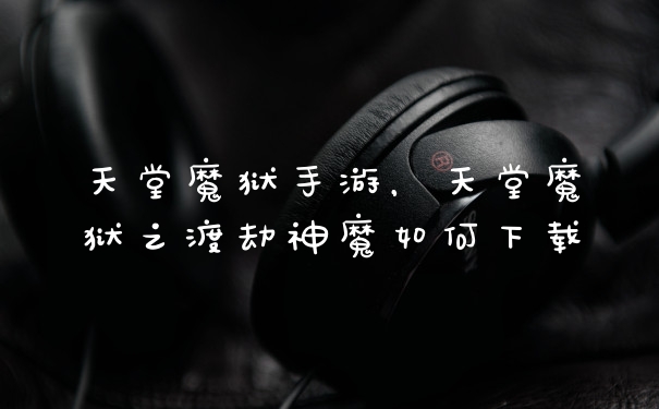 天堂魔狱手游，天堂魔狱之渡劫神魔如何下载