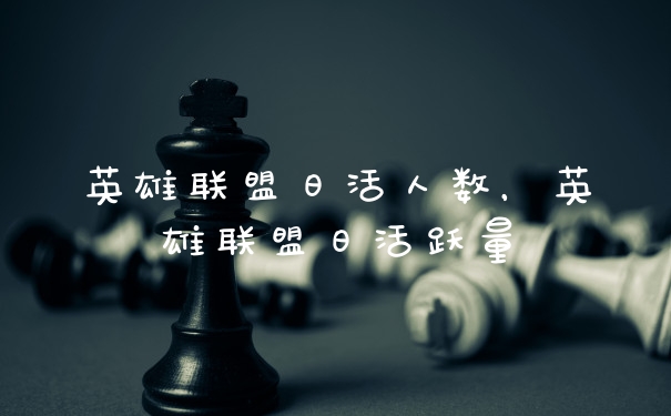 英雄联盟日活人数，英雄联盟日活跃量
