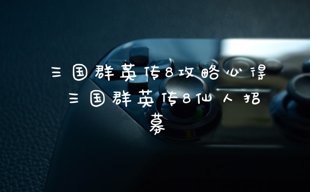 三国群英传8攻略心得 三国群英传8仙人招募