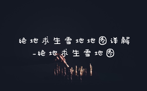 绝地求生雪地地图详解_绝地求生雪地图