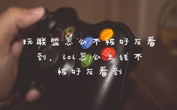 玩联盟怎么不被好友看到，lol怎么上线不被好友看到