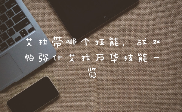 艾拉带哪个技能，战双帕弥什艾拉万华技能一览
