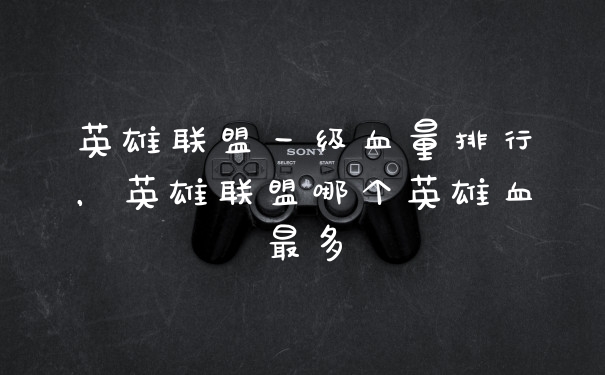 英雄联盟一级血量排行，英雄联盟哪个英雄血最多