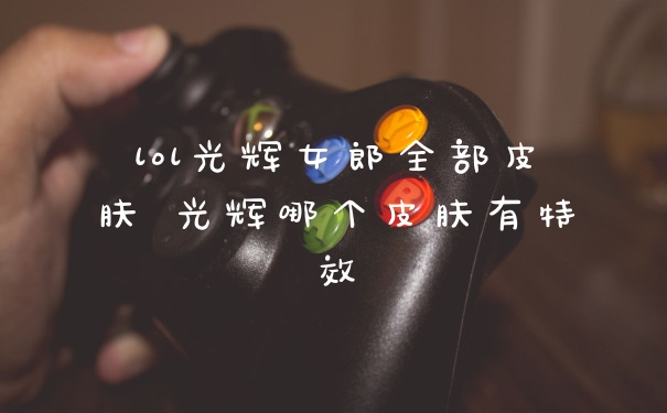 lol光辉女郎全部皮肤 光辉哪个皮肤有特效