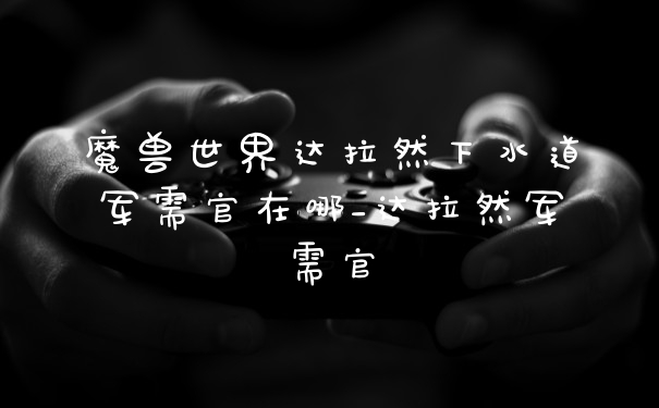 魔兽世界达拉然下水道军需官在哪_达拉然军需官