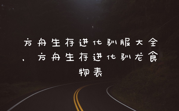 方舟生存进化驯服大全，方舟生存进化驯龙食物表