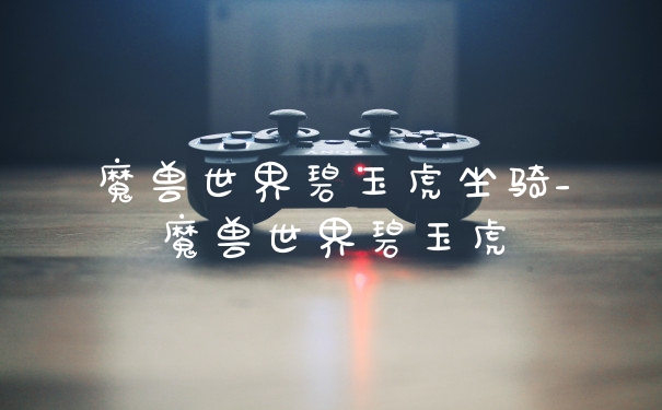 魔兽世界碧玉虎坐骑_魔兽世界碧玉虎