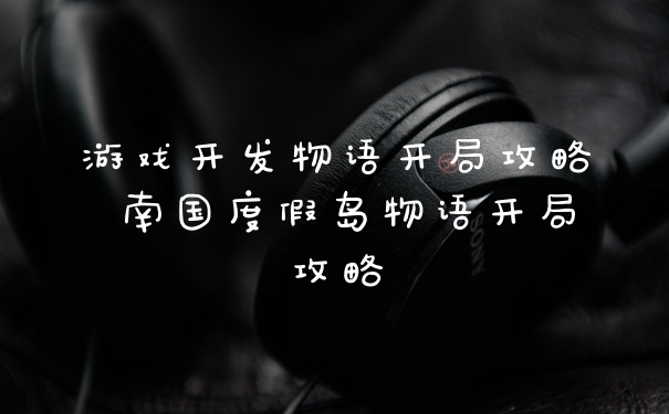 游戏开发物语开局攻略 南国度假岛物语开局攻略
