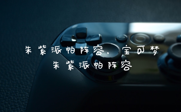 朱紫派帕阵容，宝可梦朱紫派帕阵容