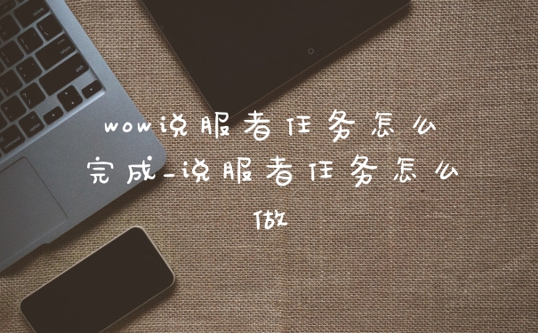 wow说服者任务怎么完成_说服者任务怎么做