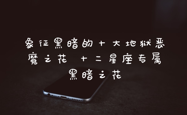 象征黑暗的十大地狱恶魔之花 十二星座专属黑暗之花
