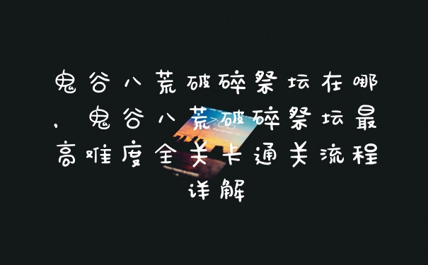 鬼谷八荒破碎祭坛在哪，鬼谷八荒破碎祭坛最高难度全关卡通关流程详解