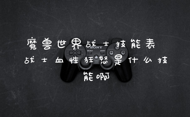 魔兽世界战士技能表 战士血性狂怒是什么技能啊
