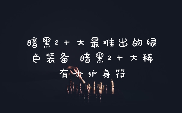 暗黑2十大最难出的绿色装备 暗黑2十大稀有小护身符