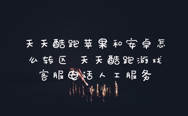 天天酷跑苹果和安卓怎么转区 天天酷跑游戏客服电话人工服务