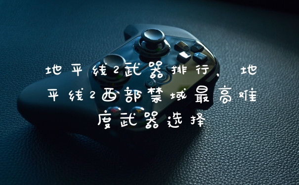 地平线2武器排行，地平线2西部禁域最高难度武器选择