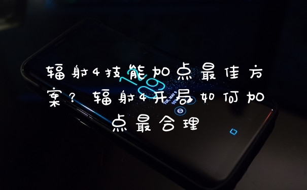 辐射4技能加点最佳方案？辐射4开局如何加点最合理