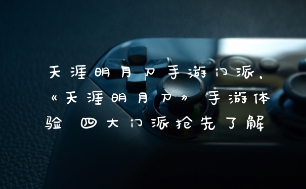 天涯明月刀手游门派，《天涯明月刀》手游体验 四大门派抢先了解