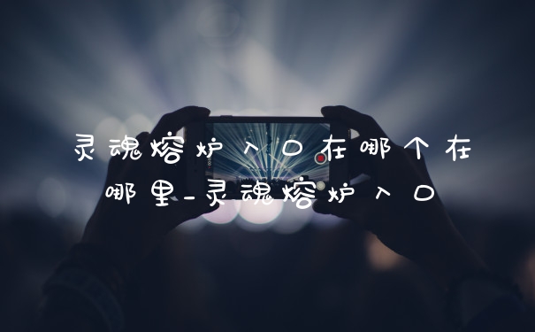 灵魂熔炉入口在哪个在哪里_灵魂熔炉入口